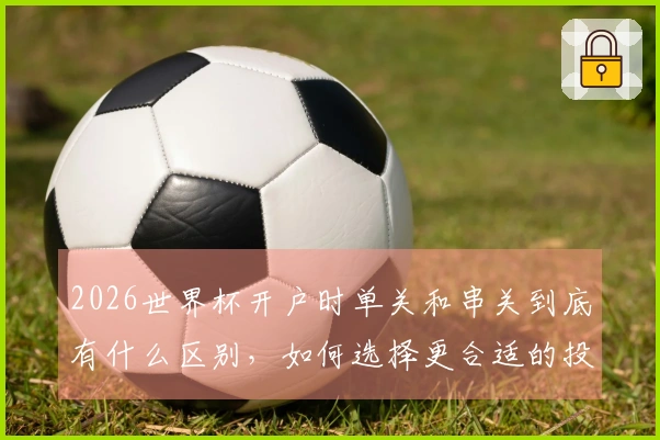2026世界杯开户时单关和串关到底有什么区别,如何选择更合适的投注方式?