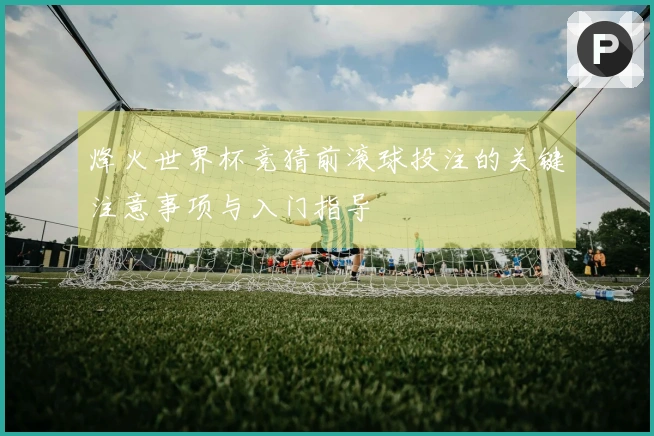 烽火世界杯竞猜前滚球投注的关键注意事项与入门指导