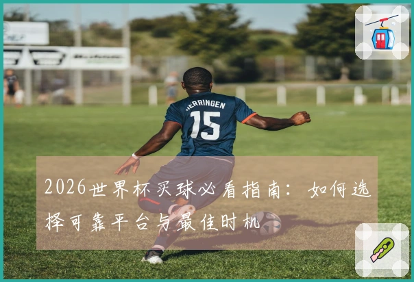 2026世界杯买球必看指南：如何选择可靠平台与最佳时机