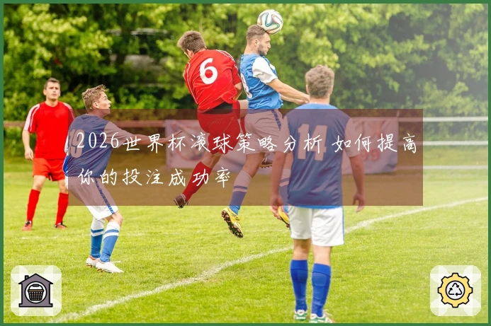 2026世界杯滚球策略分析 如何提高你的投注成功率