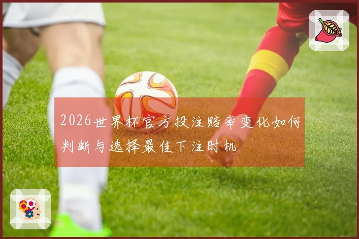 2026世界杯官方投注赔率变化如何判断与选择最佳下注时机