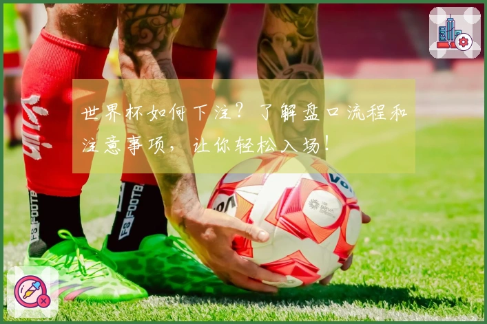 世界杯如何下注？了解盘口流程和注意事项，让你轻松入场！