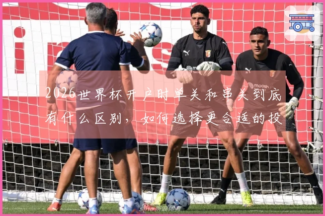 2026世界杯开户时单关和串关到底有什么区别，如何选择更合适的投注方式？