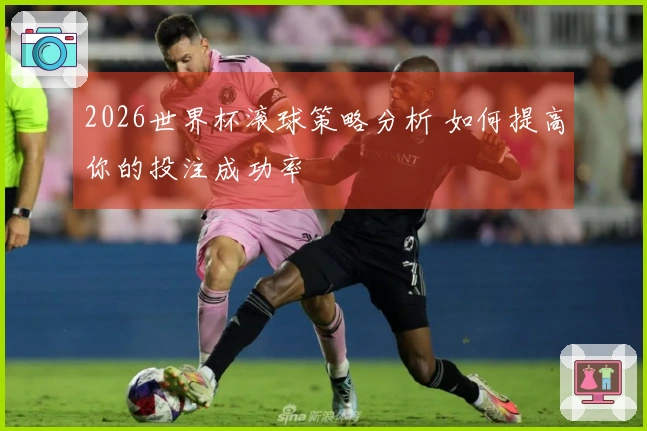 2026世界杯滚球策略分析 如何提高你的投注成功率