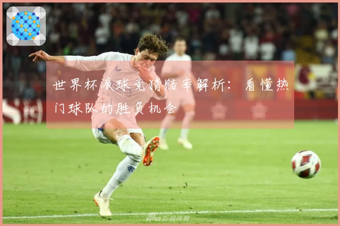 世界杯滚球竞猜赔率解析：看懂热门球队的胜负机会