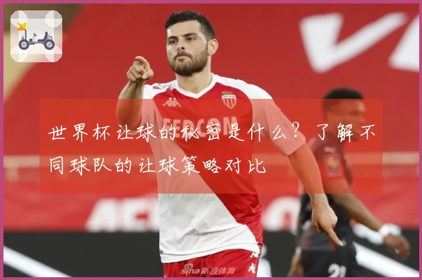 世界杯让球的秘密是什么？了解不同球队的让球策略对比