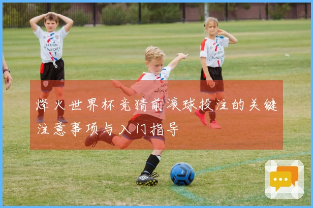 烽火世界杯竞猜前滚球投注的关键注意事项与入门指导